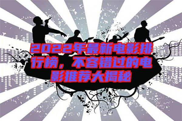 2022年最新電影排行榜，不容錯(cuò)過(guò)的電影推薦大揭秘