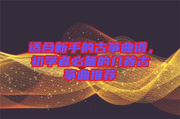 適合新手的古箏曲譜，初學(xué)者必備的幾首古箏曲推薦