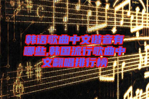 韓語歌曲中文諧音有哪些,韓國(guó)流行歌曲中文翻唱排行榜