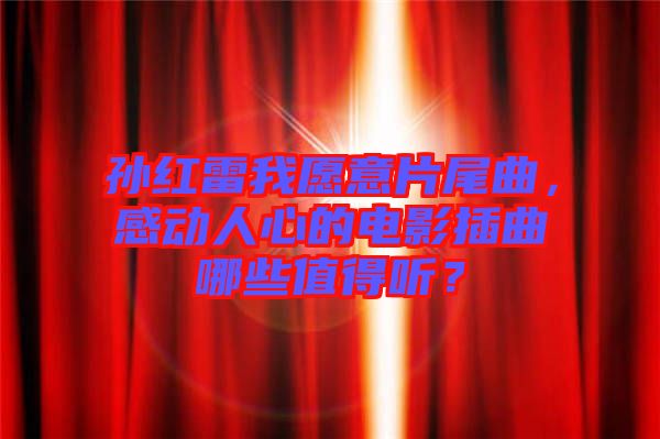 孫紅雷我愿意片尾曲，感動人心的電影插曲哪些值得聽？