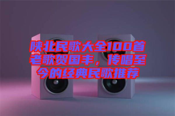 陜北民歌大全100首老歌賀國豐，傳唱至今的經典民歌推薦