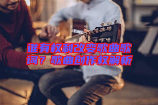 誰有權(quán)利改變歌曲歌詞？歌曲創(chuàng)作權(quán)解析