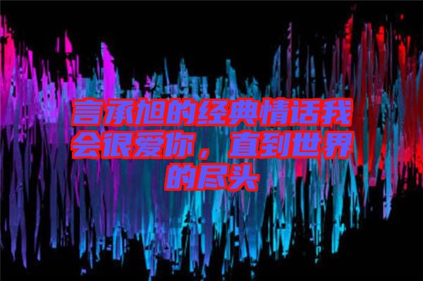 言承旭的經(jīng)典情話(huà)我會(huì)很愛(ài)你，直到世界的盡頭