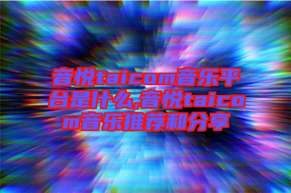 音悅taicom音樂(lè)平臺(tái)是什么,音悅taicom音樂(lè)推薦和分享