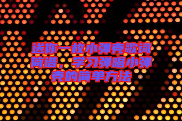 送你一枚小彈殼歌詞簡譜，學(xué)習(xí)彈唱小彈殼的簡單方法