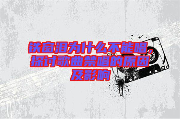 鐵窗淚為什么不能唱，探討歌曲禁唱的原因及影響