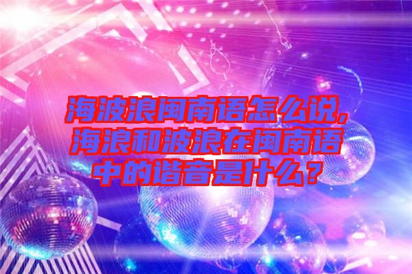 海波浪閩南語怎么說,海浪和波浪在閩南語中的諧音是什么？