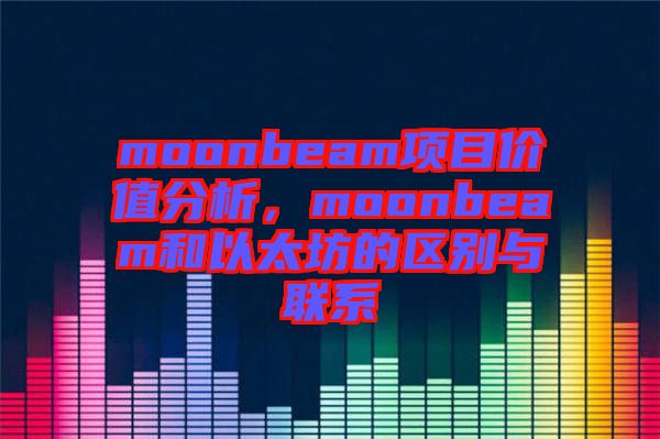 moonbeam項(xiàng)目價(jià)值分析，moonbeam和以太坊的區(qū)別與聯(lián)系