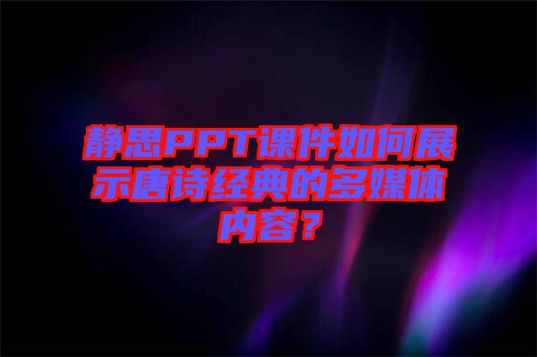 靜思PPT課件如何展示唐詩經(jīng)典的多媒體內(nèi)容？