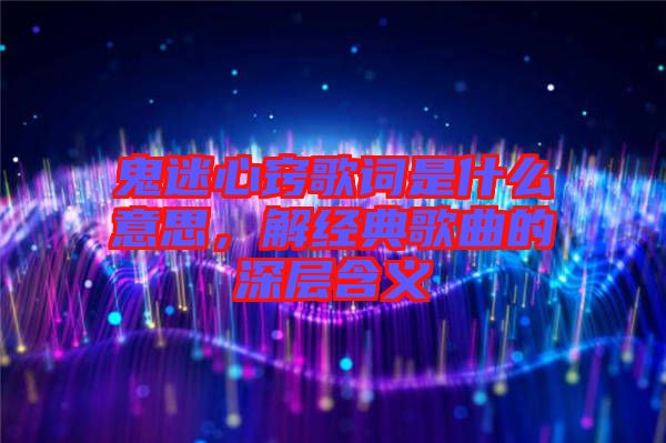 鬼迷心竅歌詞是什么意思，解經(jīng)典歌曲的深層含義