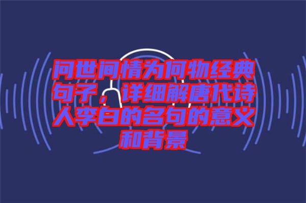 問世間情為何物經(jīng)典句子，詳細解唐代詩人李白的名句的意義和背景