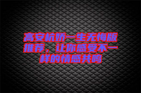 高安杭嬌一生無悔版推薦，讓你感受不一樣的情感共鳴