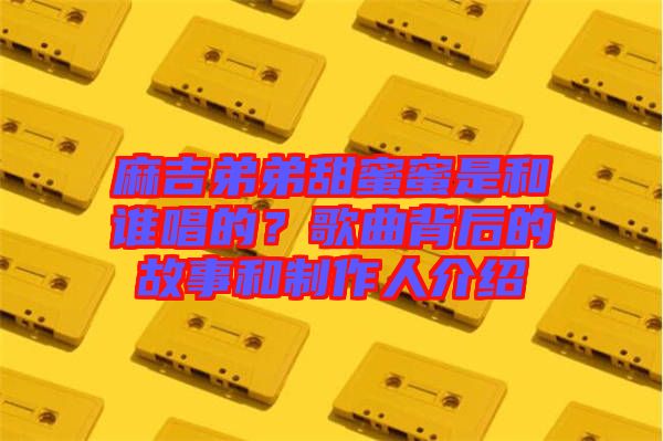 麻吉弟弟甜蜜蜜是和誰唱的？歌曲背后的故事和制作人介紹