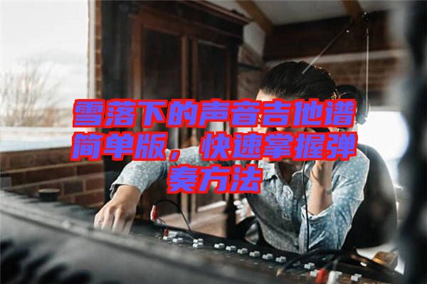 雪落下的聲音吉他譜簡(jiǎn)單版，快速掌握彈奏方法