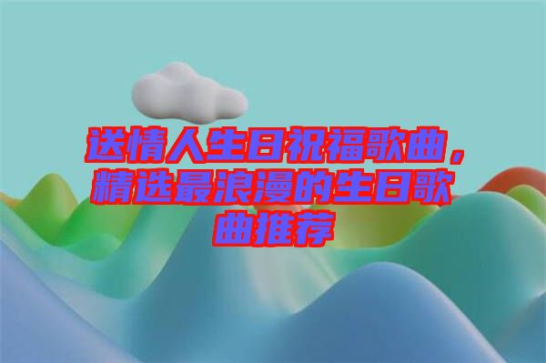 送情人生日祝福歌曲，精選最浪漫的生日歌曲推薦