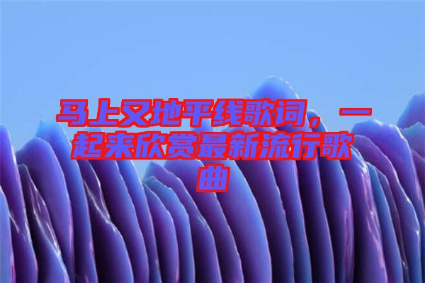 馬上又地平線歌詞，一起來欣賞最新流行歌曲