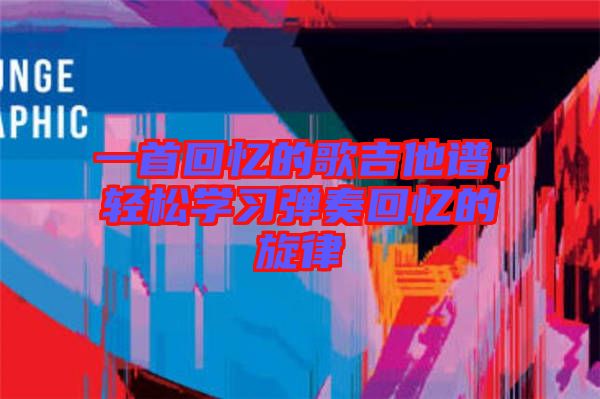 一首回憶的歌吉他譜，輕松學(xué)習(xí)彈奏回憶的旋律