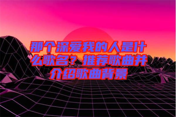 那個深愛我的人是什么歌名？推薦歌曲并介紹歌曲背景