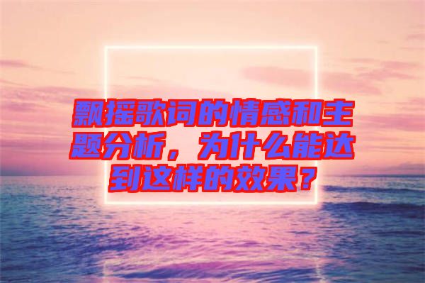 飄搖歌詞的情感和主題分析，為什么能達(dá)到這樣的效果？