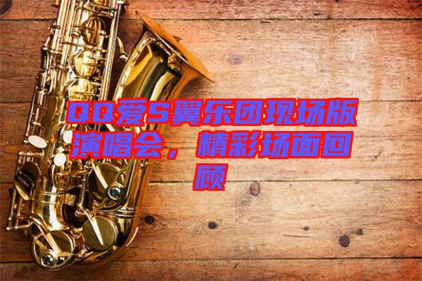 QQ愛(ài)S翼樂(lè)團(tuán)現(xiàn)場(chǎng)版演唱會(huì)，精彩場(chǎng)面回顧