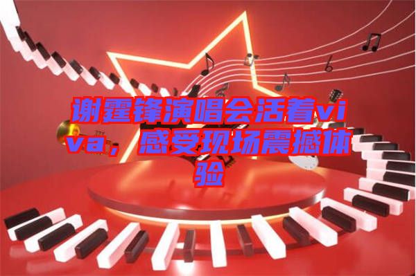 謝霆鋒演唱會(huì)活著viva，感受現(xiàn)場(chǎng)震撼體驗(yàn)