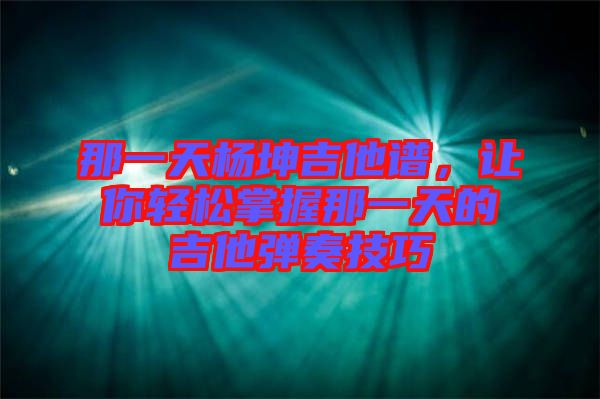 那一天楊坤吉他譜，讓你輕松掌握那一天的吉他彈奏技巧