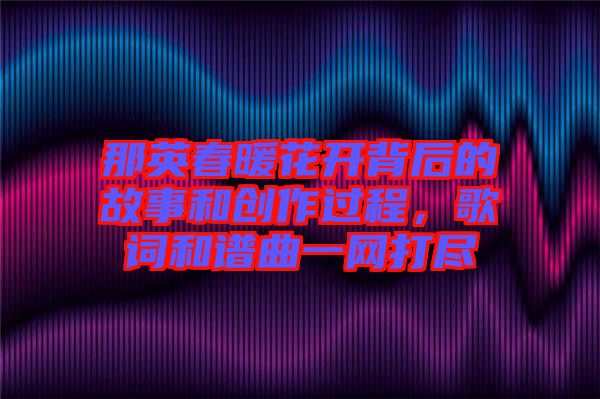 那英春暖花開背后的故事和創(chuàng)作過程，歌詞和譜曲一網(wǎng)打盡