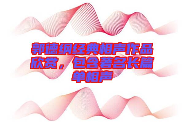 郭德綱經(jīng)典相聲作品欣賞，包含著名長(zhǎng)篇單相聲