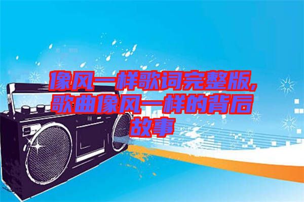 像風一樣歌詞完整版,歌曲像風一樣的背后故事