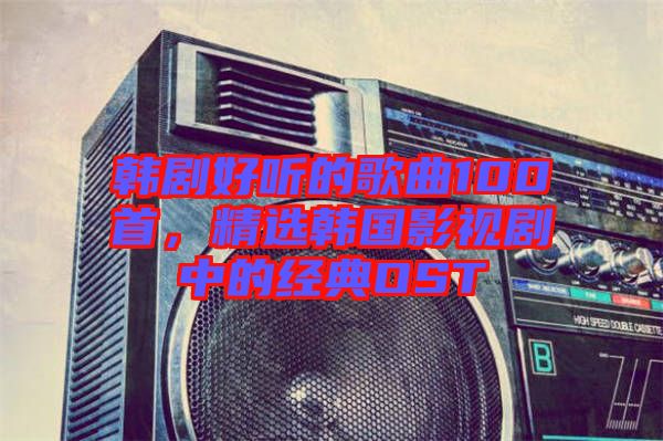 韓劇好聽的歌曲100首，精選韓國(guó)影視劇中的經(jīng)典OST