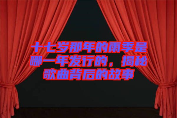 十七歲那年的雨季是哪一年發(fā)行的，揭秘歌曲背后的故事