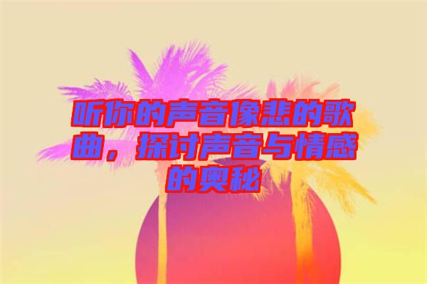 聽你的聲音像悲的歌曲，探討聲音與情感的奧秘