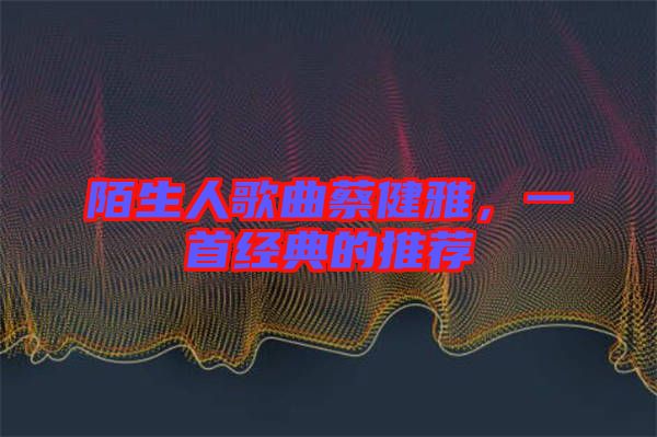 陌生人歌曲蔡健雅，一首經(jīng)典的推薦