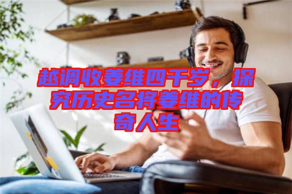 越調(diào)收姜維四千歲，探究歷史名將姜維的傳奇人生