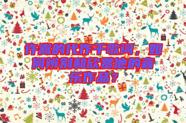 許嵩的代作千歌詞，如何辨別和欣賞他的音樂作品？