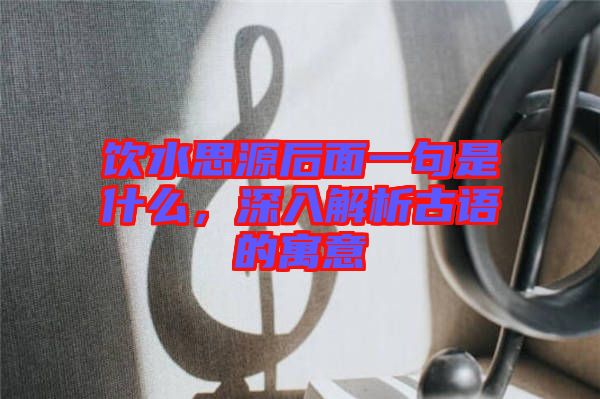 飲水思源后面一句是什么，深入解析古語(yǔ)的寓意