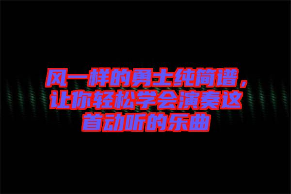 風(fēng)一樣的勇士純簡(jiǎn)譜，讓你輕松學(xué)會(huì)演奏這首動(dòng)聽(tīng)的樂(lè)曲