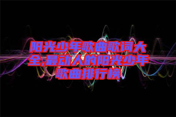 陽光少年歌曲歌詞大全,最動(dòng)人的陽光少年歌曲排行榜