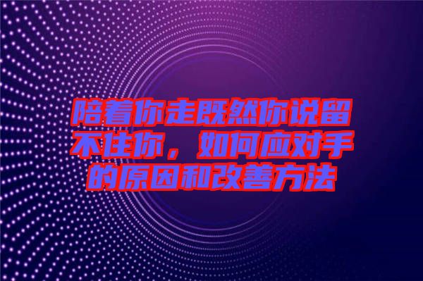 陪著你走既然你說留不住你，如何應(yīng)對(duì)手的原因和改善方法