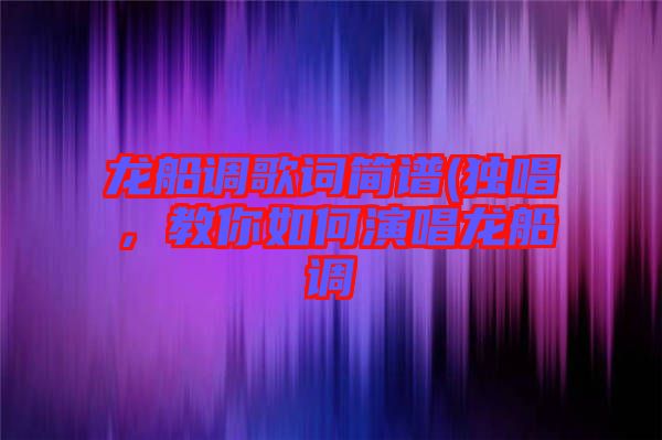 龍船調(diào)歌詞簡譜(獨(dú)唱，教你如何演唱龍船調(diào)