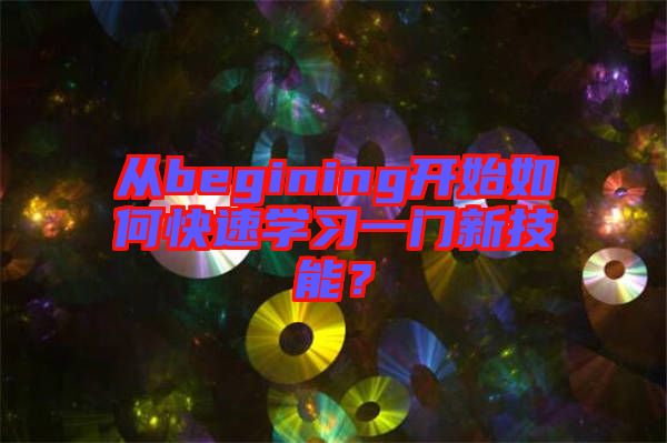 從begining開(kāi)始如何快速學(xué)習(xí)一門(mén)新技能？