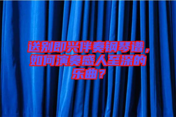 送別即興伴奏鋼琴譜，如何演奏感人至深的樂曲？