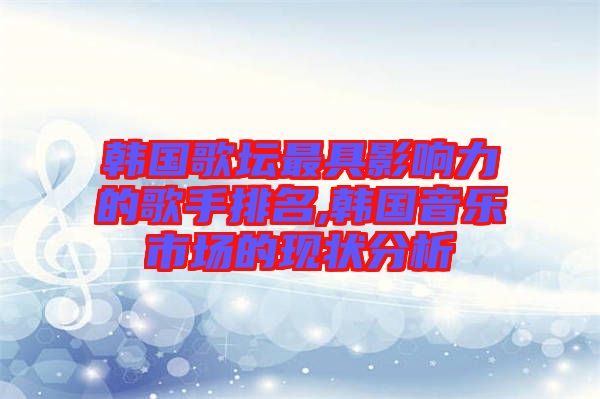 韓國(guó)歌壇最具影響力的歌手排名,韓國(guó)音樂(lè)市場(chǎng)的現(xiàn)狀分析