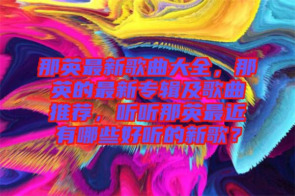 那英最新歌曲大全，那英的最新專輯及歌曲推薦，聽聽那英最近有哪些好聽的新歌？