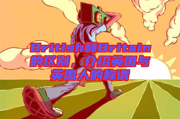 British和Britain的區(qū)別，介紹英國(guó)與英國(guó)人的稱謂