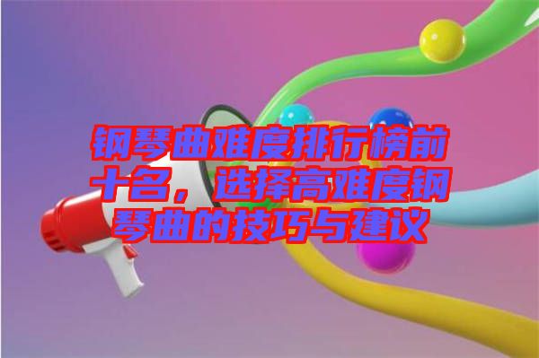 鋼琴曲難度排行榜前十名，選擇高難度鋼琴曲的技巧與建議