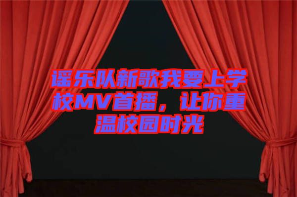 謠樂隊新歌我要上學(xué)校MV首播，讓你重溫校園時光