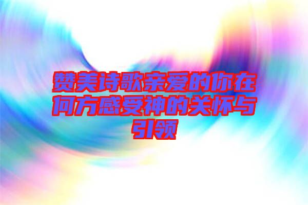 贊美詩(shī)歌親愛(ài)的你在何方感受神的關(guān)懷與引領(lǐng)