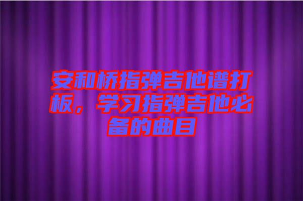 安和橋指彈吉他譜打板，學(xué)習(xí)指彈吉他必備的曲目