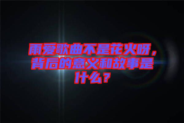 雨愛歌曲不是花火呀，背后的意義和故事是什么？